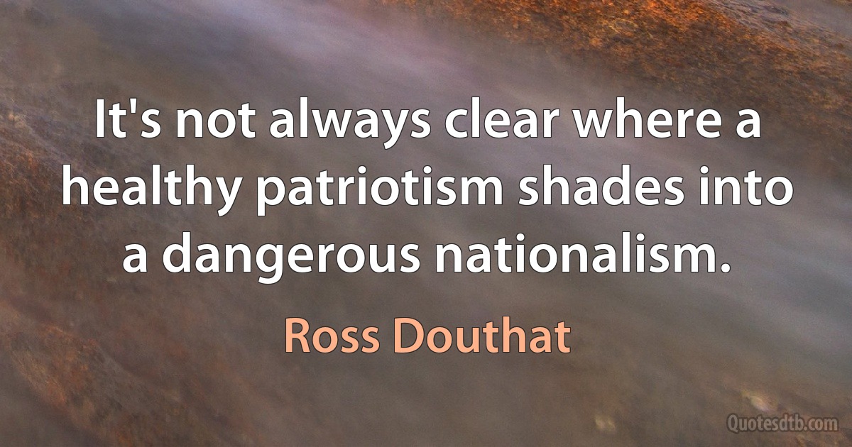 It's not always clear where a healthy patriotism shades into a dangerous nationalism. (Ross Douthat)