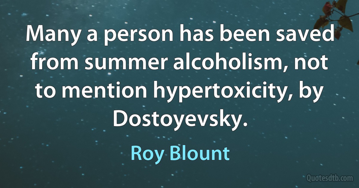 Many a person has been saved from summer alcoholism, not to mention hypertoxicity, by Dostoyevsky. (Roy Blount)