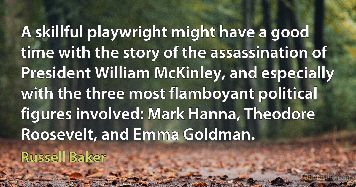 A skillful playwright might have a good time with the story of the assassination of President William McKinley, and especially with the three most flamboyant political figures involved: Mark Hanna, Theodore Roosevelt, and Emma Goldman. (Russell Baker)