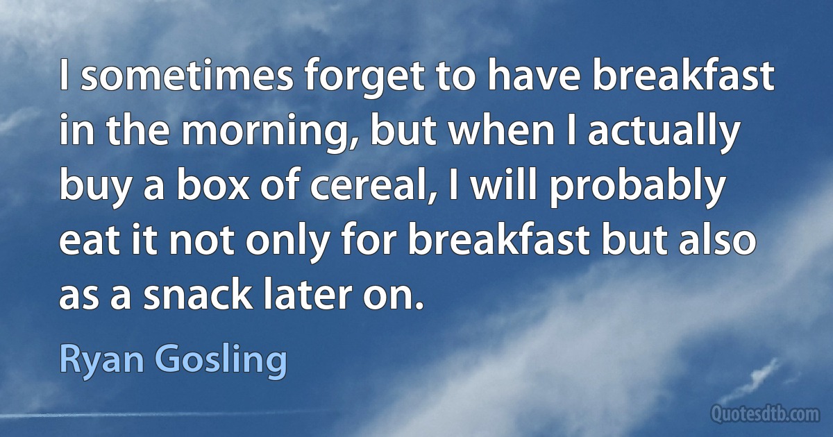 I sometimes forget to have breakfast in the morning, but when I actually buy a box of cereal, I will probably eat it not only for breakfast but also as a snack later on. (Ryan Gosling)