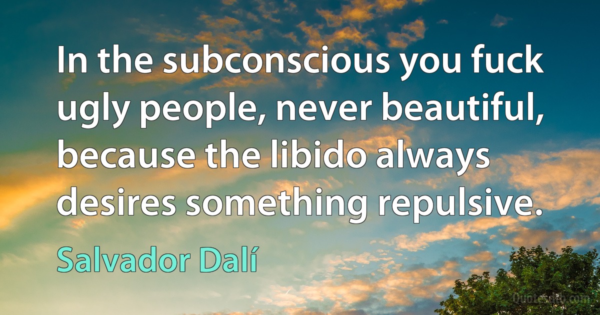 In the subconscious you fuck ugly people, never beautiful, because the libido always desires something repulsive. (Salvador Dalí)