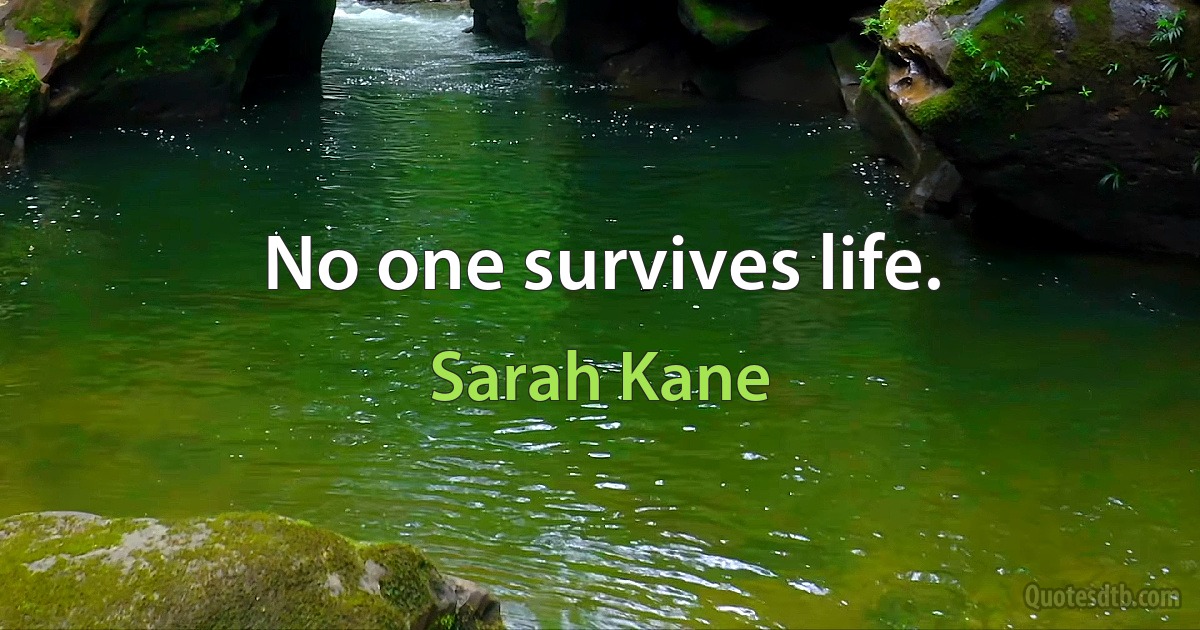 No one survives life. (Sarah Kane)