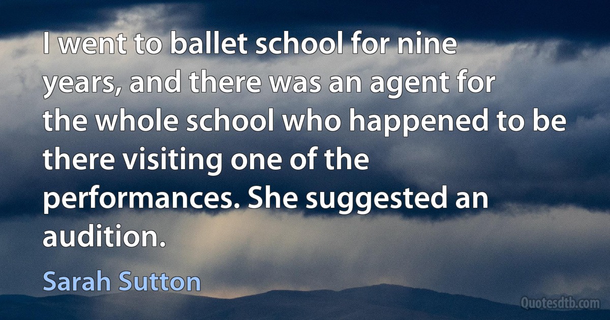 I went to ballet school for nine years, and there was an agent for the whole school who happened to be there visiting one of the performances. She suggested an audition. (Sarah Sutton)