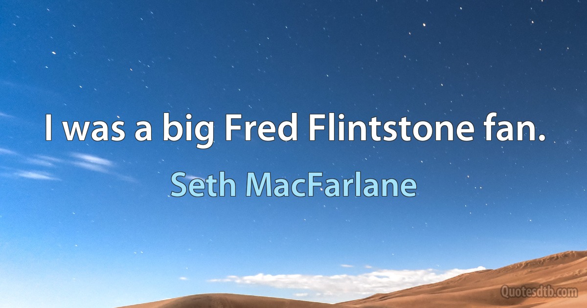 I was a big Fred Flintstone fan. (Seth MacFarlane)