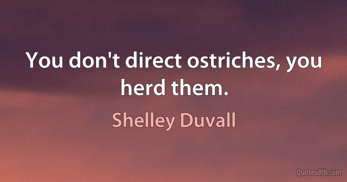 You don't direct ostriches, you herd them. (Shelley Duvall)