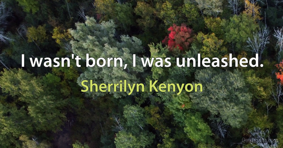 I wasn't born, I was unleashed. (Sherrilyn Kenyon)