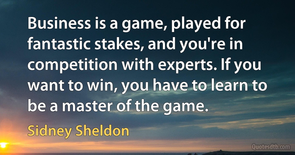 Business is a game, played for fantastic stakes, and you're in competition with experts. If you want to win, you have to learn to be a master of the game. (Sidney Sheldon)