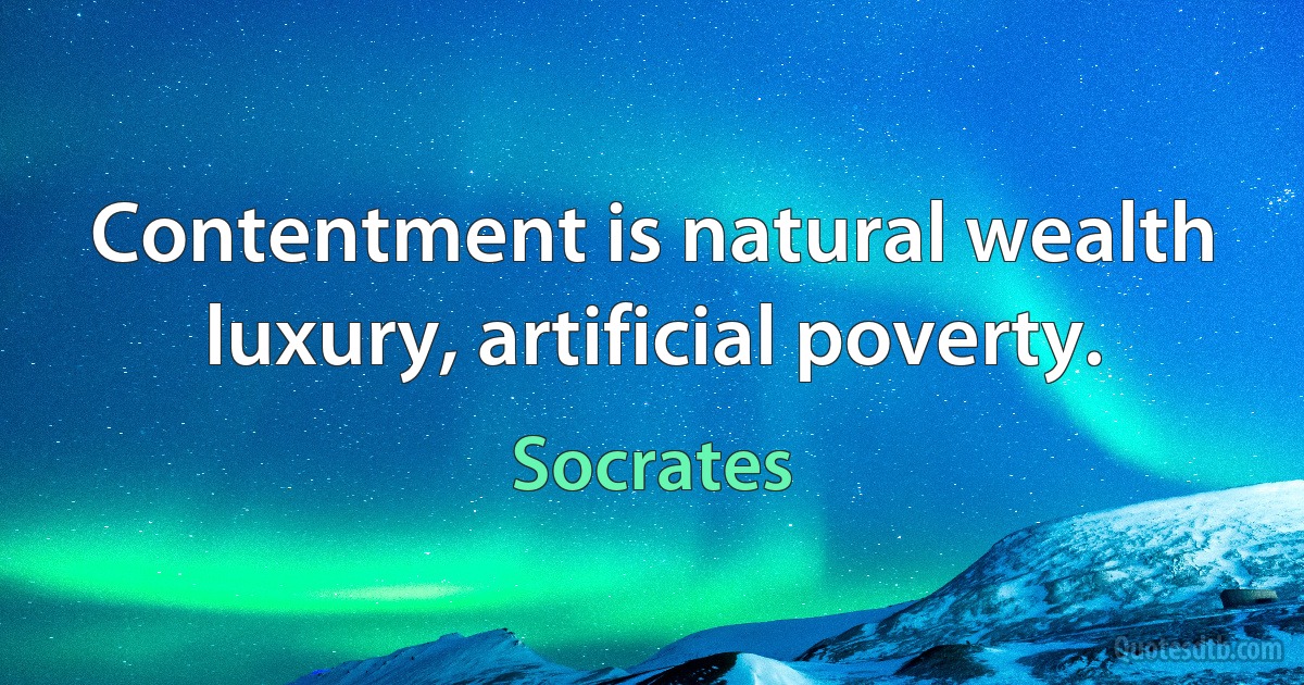 Contentment is natural wealth luxury, artificial poverty. (Socrates)