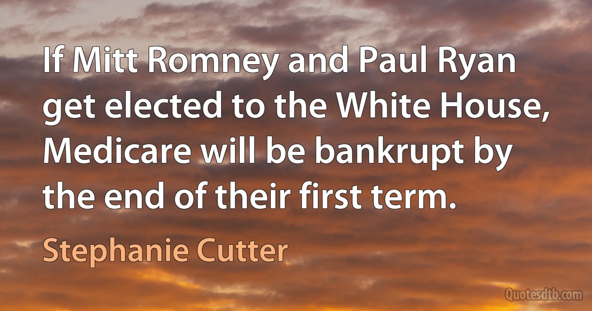 If Mitt Romney and Paul Ryan get elected to the White House, Medicare will be bankrupt by the end of their first term. (Stephanie Cutter)