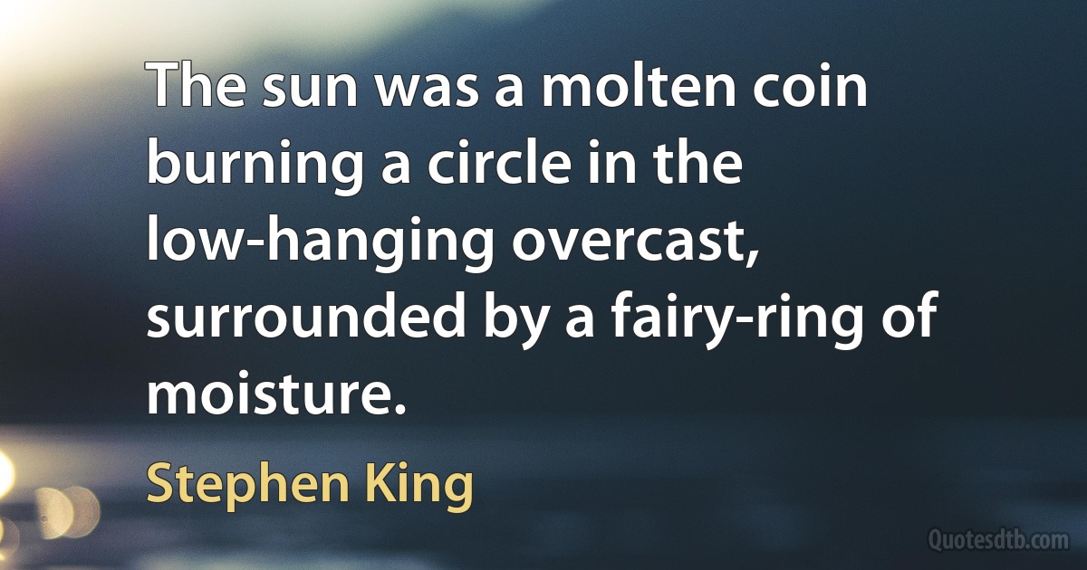 The sun was a molten coin burning a circle in the low-hanging overcast, surrounded by a fairy-ring of moisture. (Stephen King)