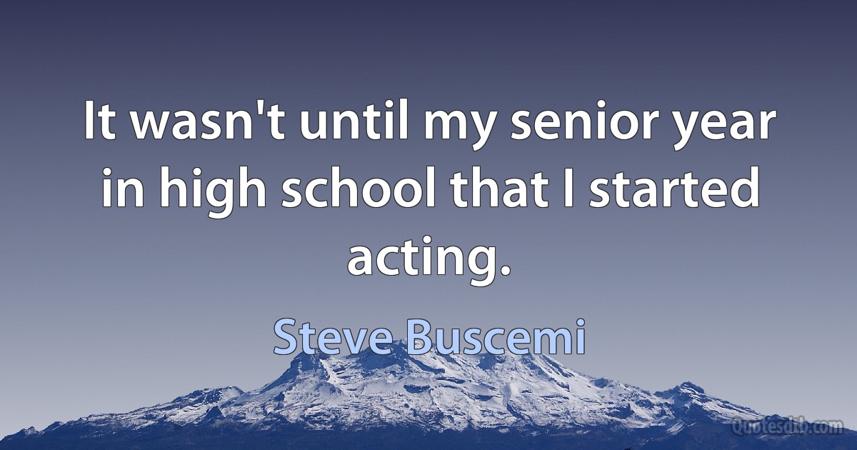 It wasn't until my senior year in high school that I started acting. (Steve Buscemi)