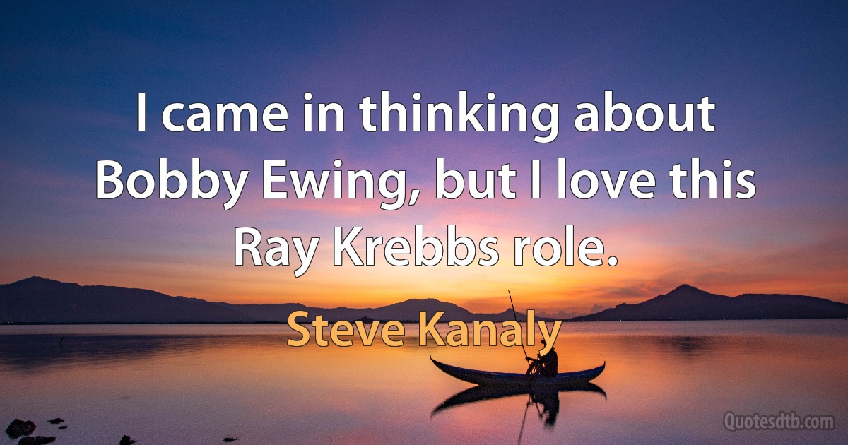 I came in thinking about Bobby Ewing, but I love this Ray Krebbs role. (Steve Kanaly)