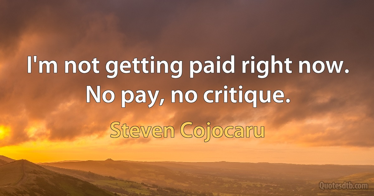 I'm not getting paid right now. No pay, no critique. (Steven Cojocaru)