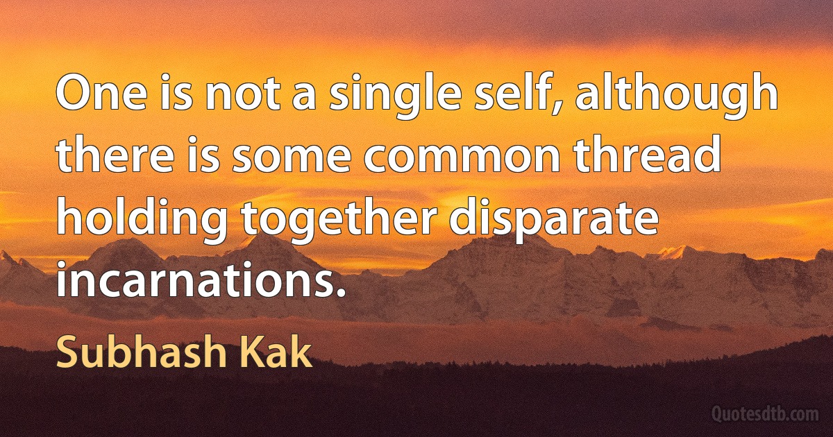 One is not a single self, although there is some common thread holding together disparate incarnations. (Subhash Kak)