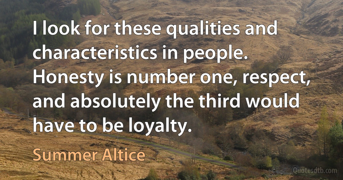 I look for these qualities and characteristics in people. Honesty is number one, respect, and absolutely the third would have to be loyalty. (Summer Altice)