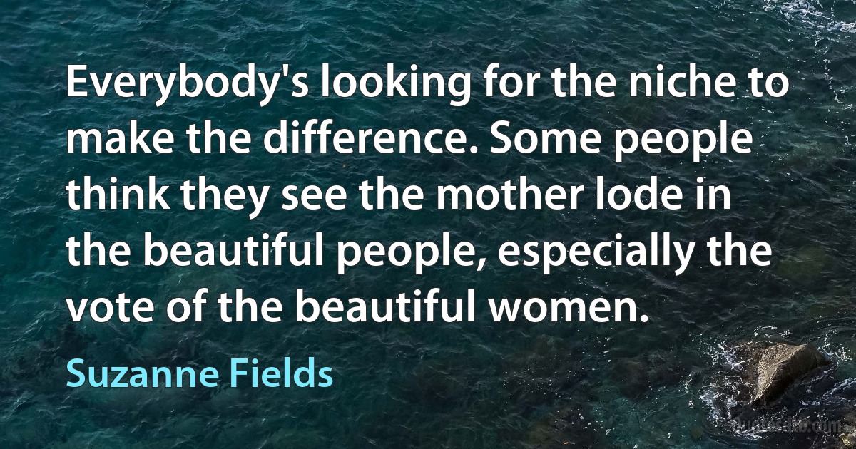 Everybody's looking for the niche to make the difference. Some people think they see the mother lode in the beautiful people, especially the vote of the beautiful women. (Suzanne Fields)