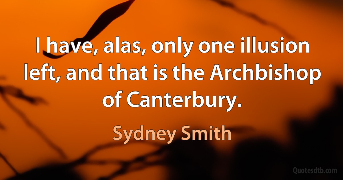 I have, alas, only one illusion left, and that is the Archbishop of Canterbury. (Sydney Smith)