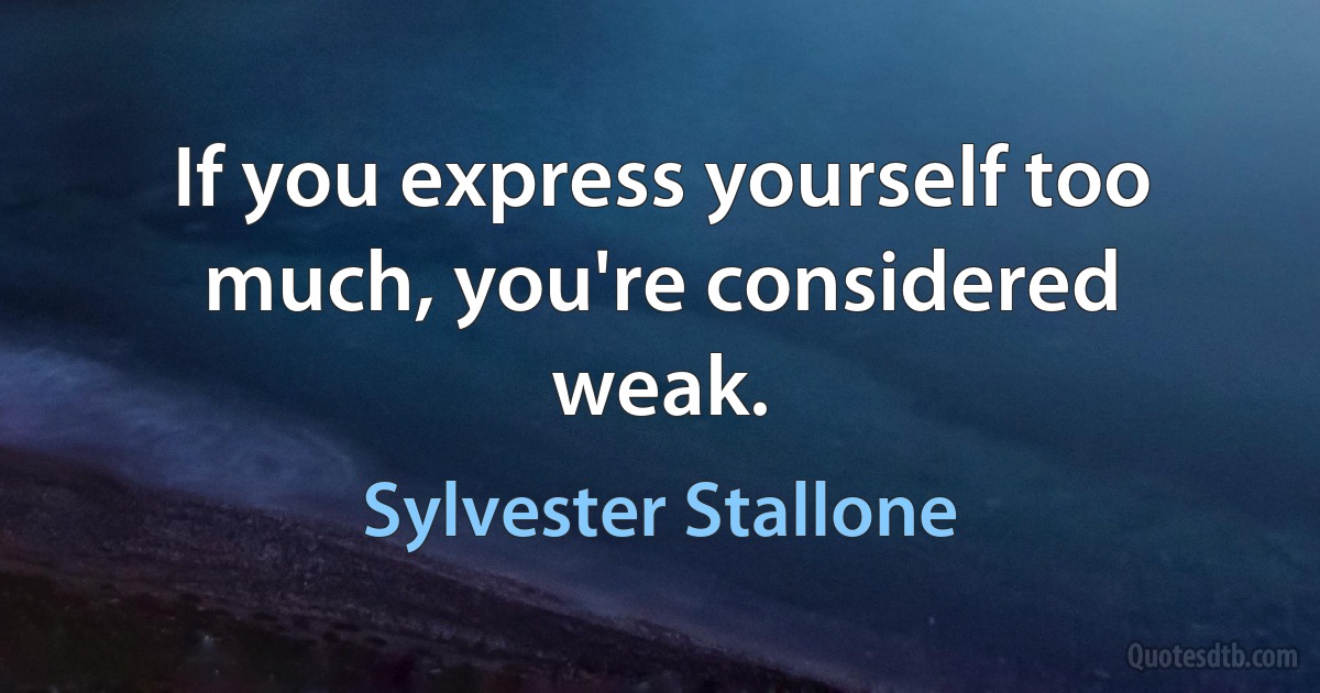 If you express yourself too much, you're considered weak. (Sylvester Stallone)