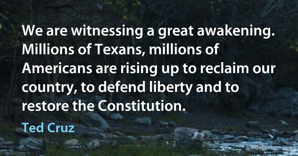 We are witnessing a great awakening. Millions of Texans, millions of Americans are rising up to reclaim our country, to defend liberty and to restore the Constitution. (Ted Cruz)