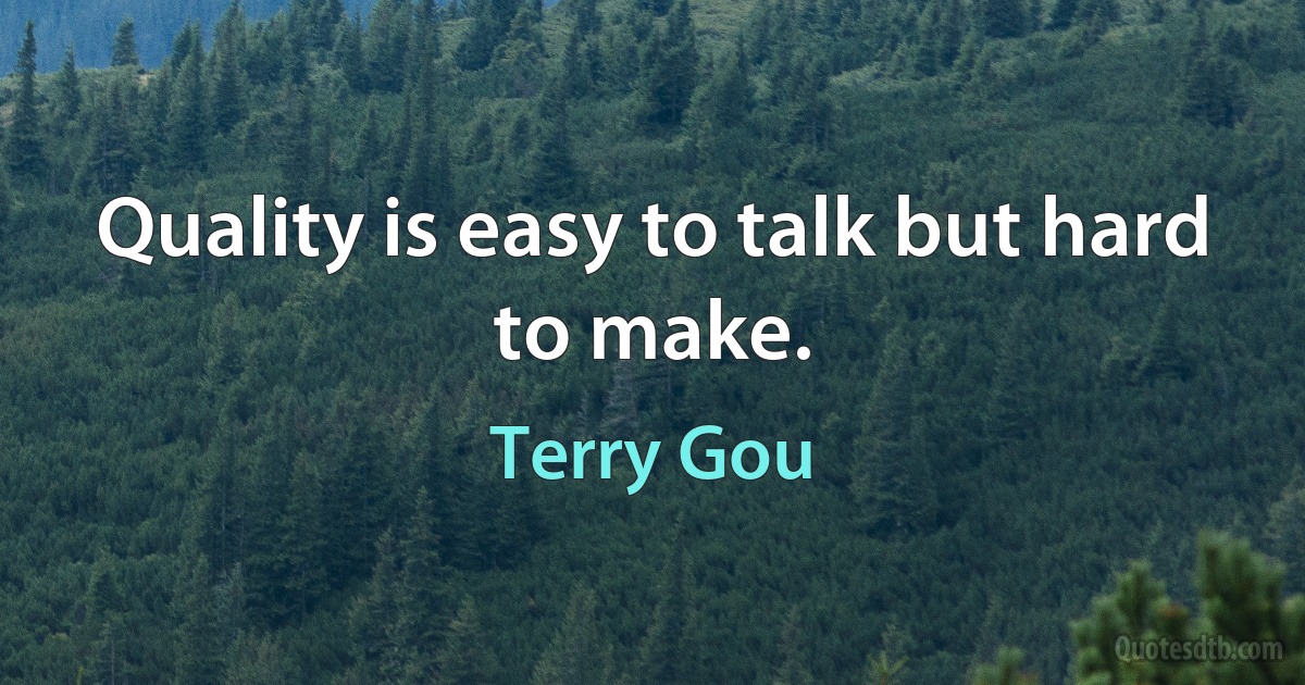 Quality is easy to talk but hard to make. (Terry Gou)