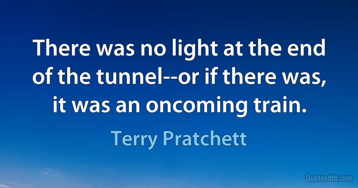 There was no light at the end of the tunnel--or if there was, it was an oncoming train. (Terry Pratchett)