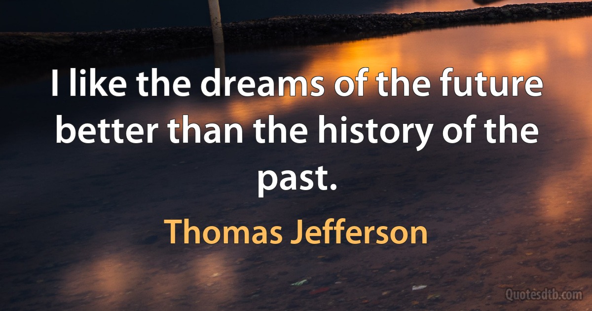 I like the dreams of the future better than the history of the past. (Thomas Jefferson)