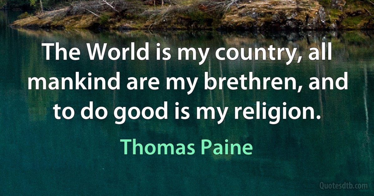 The World is my country, all mankind are my brethren, and to do good is my religion. (Thomas Paine)