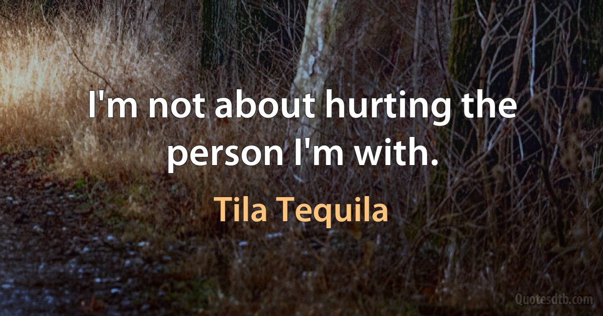 I'm not about hurting the person I'm with. (Tila Tequila)