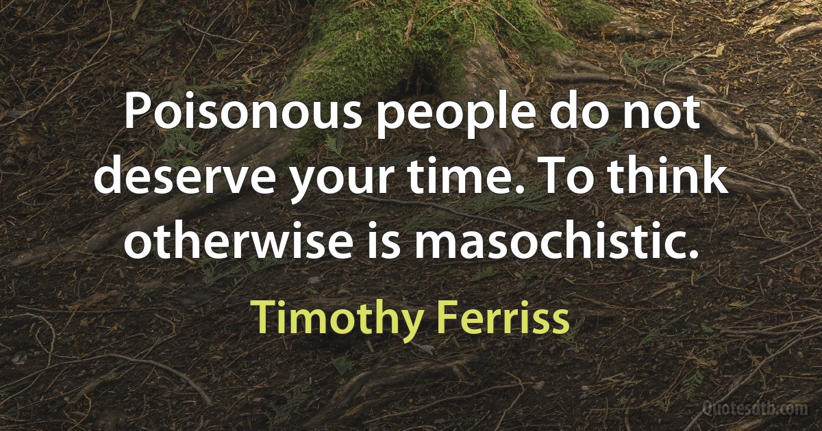 Poisonous people do not deserve your time. To think otherwise is masochistic. (Timothy Ferriss)