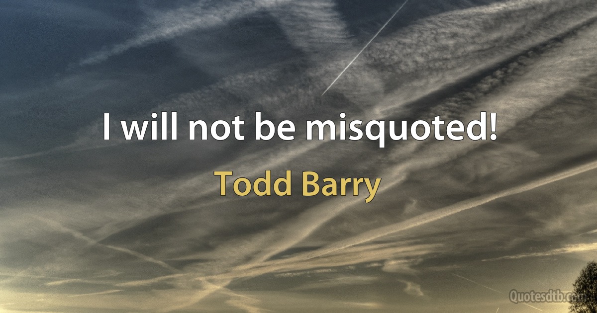 I will not be misquoted! (Todd Barry)