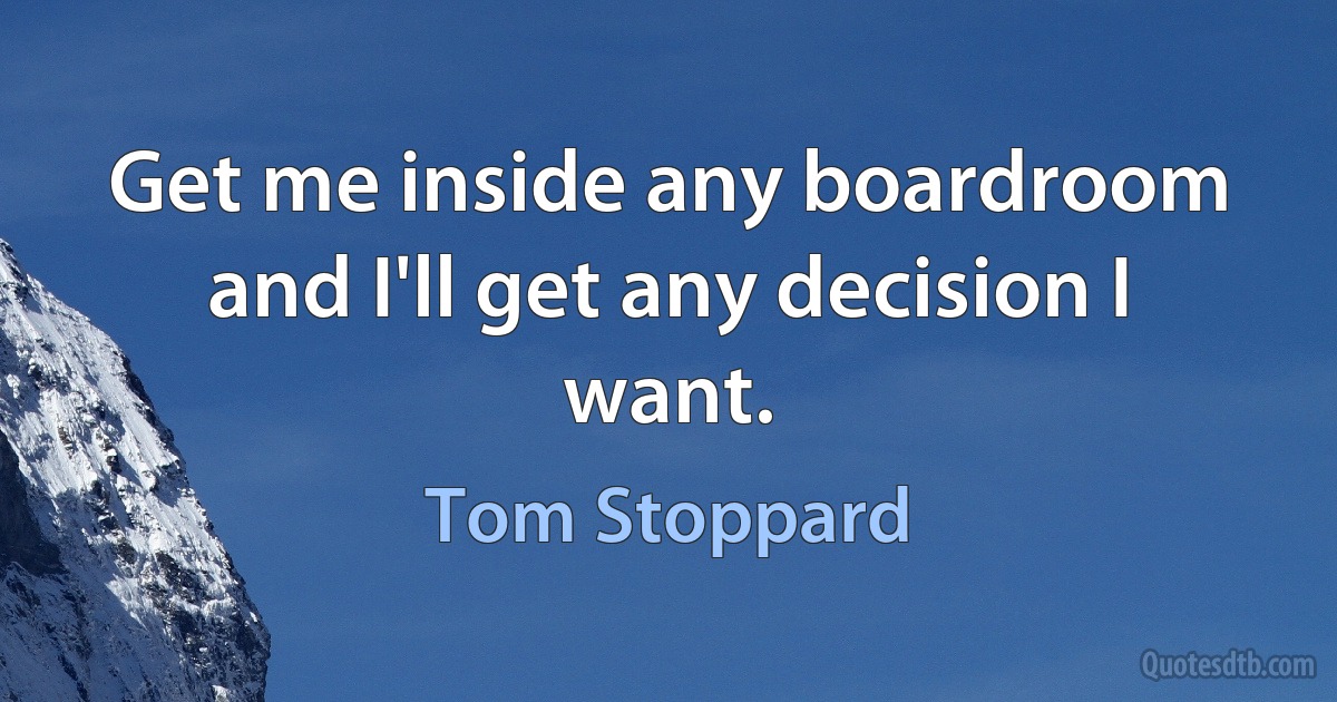 Get me inside any boardroom and I'll get any decision I want. (Tom Stoppard)