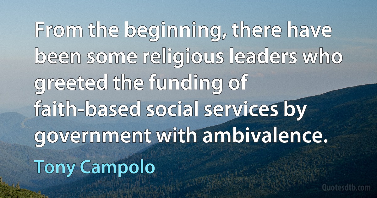 From the beginning, there have been some religious leaders who greeted the funding of faith-based social services by government with ambivalence. (Tony Campolo)