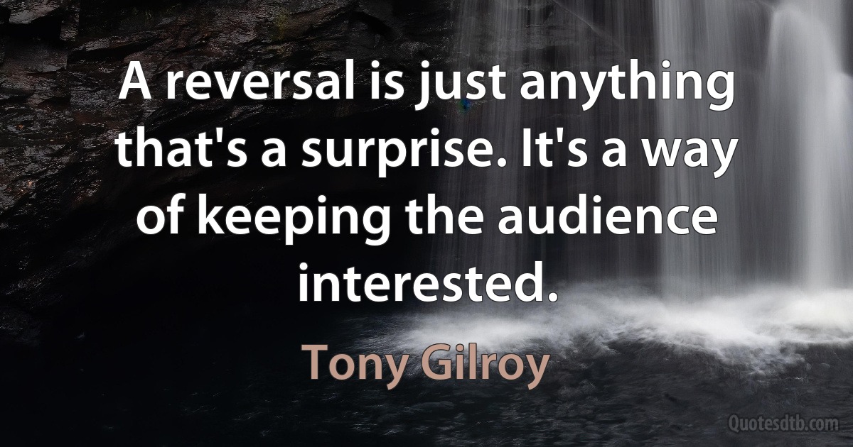 A reversal is just anything that's a surprise. It's a way of keeping the audience interested. (Tony Gilroy)