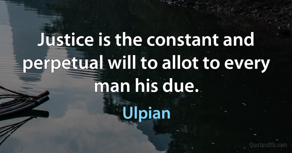 Justice is the constant and perpetual will to allot to every man his due. (Ulpian)