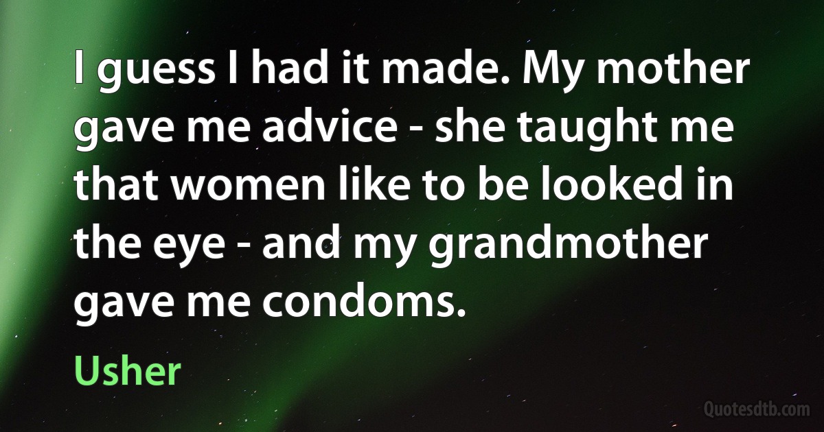 I guess I had it made. My mother gave me advice - she taught me that women like to be looked in the eye - and my grandmother gave me condoms. (Usher)