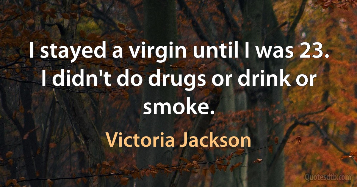 I stayed a virgin until I was 23. I didn't do drugs or drink or smoke. (Victoria Jackson)