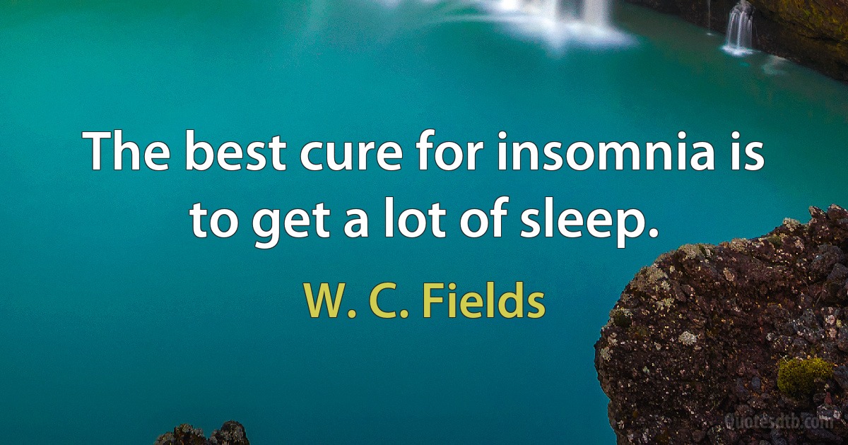 The best cure for insomnia is to get a lot of sleep. (W. C. Fields)