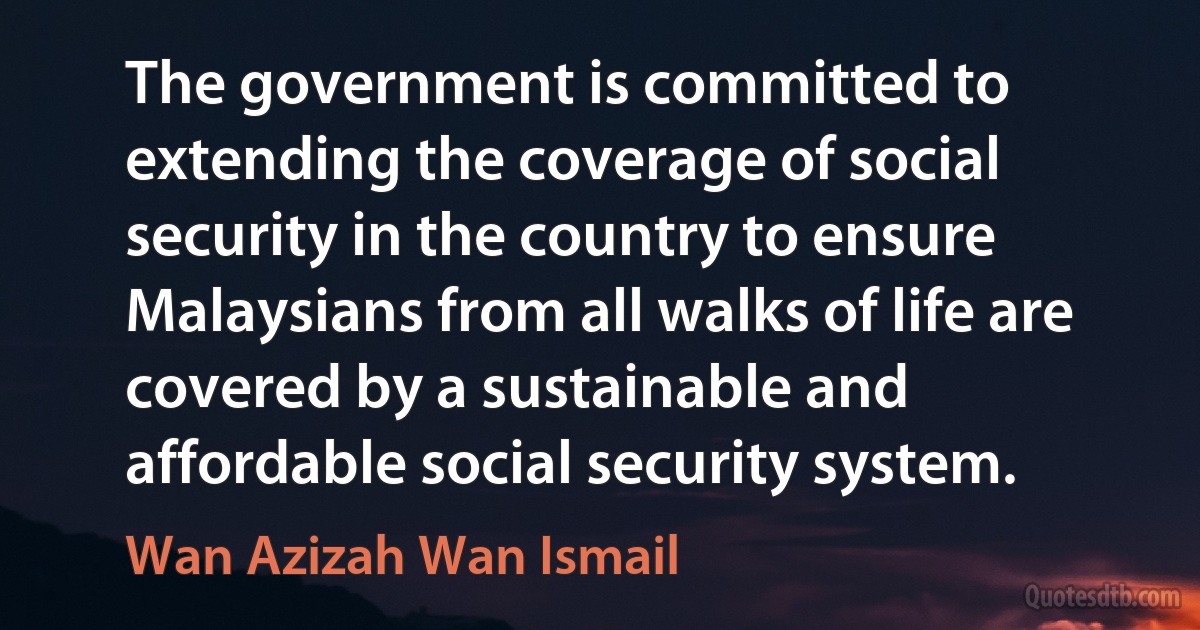 The government is committed to extending the coverage of social security in the country to ensure Malaysians from all walks of life are covered by a sustainable and affordable social security system. (Wan Azizah Wan Ismail)