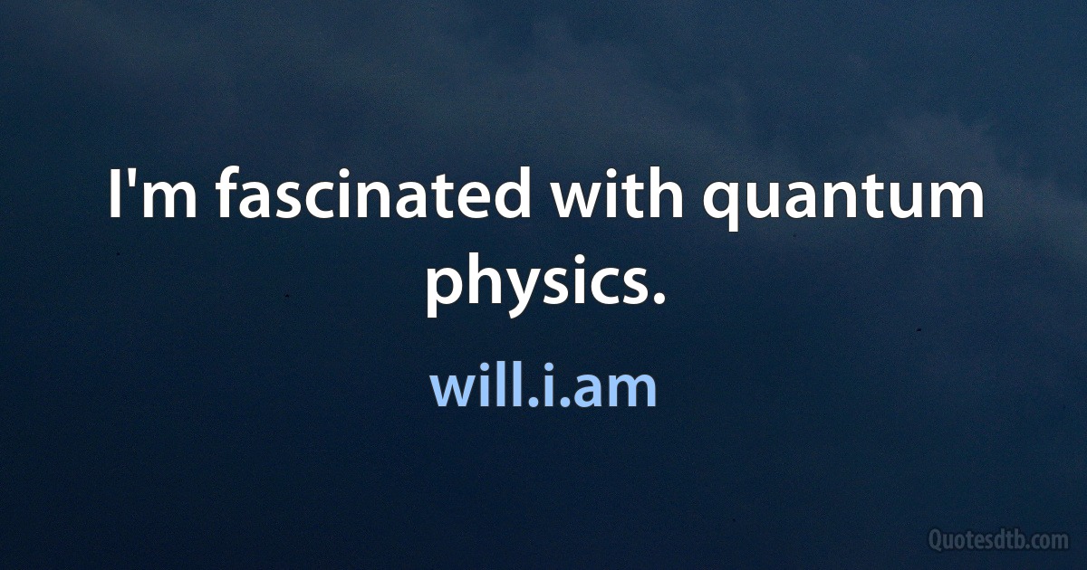 I'm fascinated with quantum physics. (will.i.am)