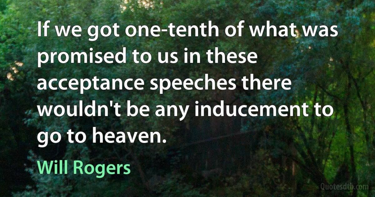 If we got one-tenth of what was promised to us in these acceptance speeches there wouldn't be any inducement to go to heaven. (Will Rogers)