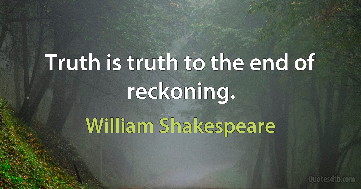 Truth is truth to the end of reckoning. (William Shakespeare)