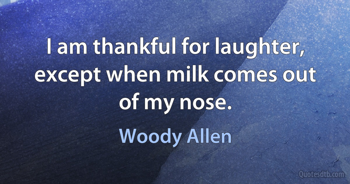 I am thankful for laughter, except when milk comes out of my nose. (Woody Allen)