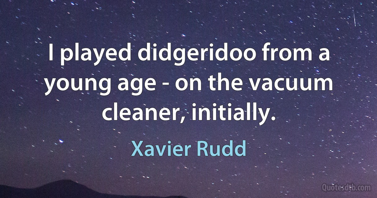 I played didgeridoo from a young age - on the vacuum cleaner, initially. (Xavier Rudd)