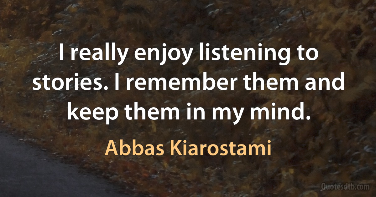 I really enjoy listening to stories. I remember them and keep them in my mind. (Abbas Kiarostami)