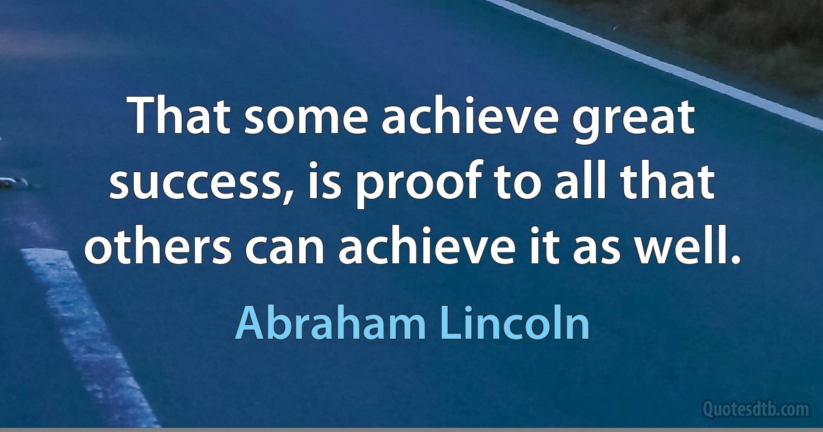 That some achieve great success, is proof to all that others can achieve it as well. (Abraham Lincoln)