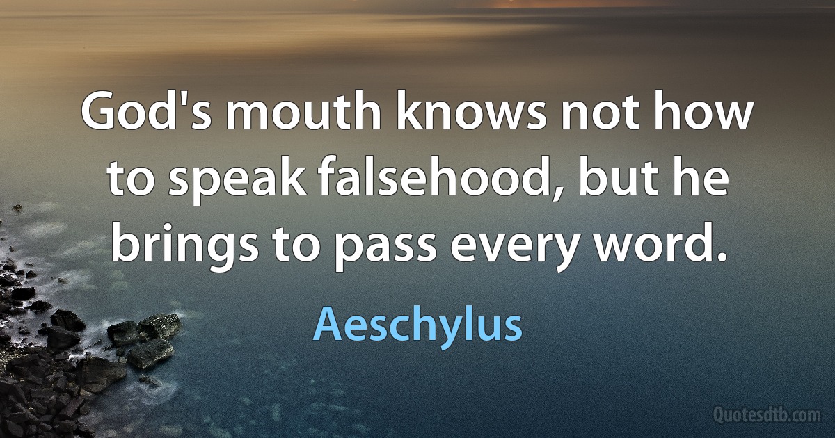 God's mouth knows not how to speak falsehood, but he brings to pass every word. (Aeschylus)