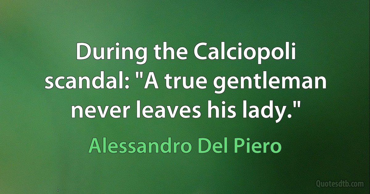 During the Calciopoli scandal: "A true gentleman never leaves his lady." (Alessandro Del Piero)