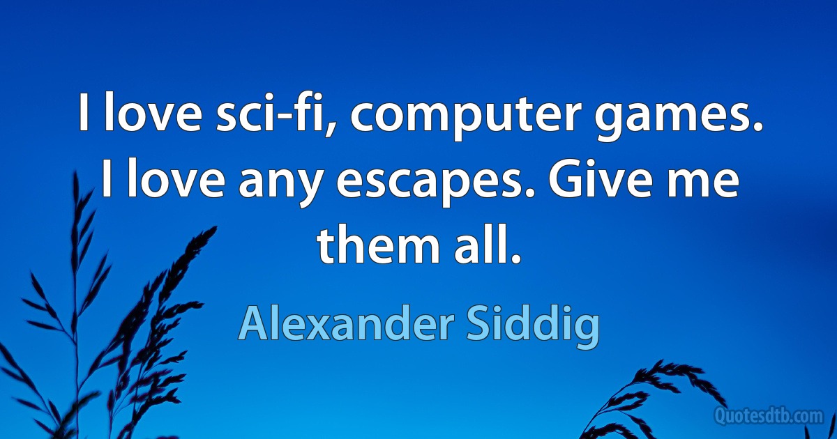 I love sci-fi, computer games. I love any escapes. Give me them all. (Alexander Siddig)