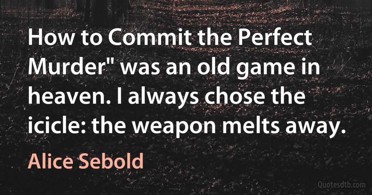 How to Commit the Perfect Murder" was an old game in heaven. I always chose the icicle: the weapon melts away. (Alice Sebold)