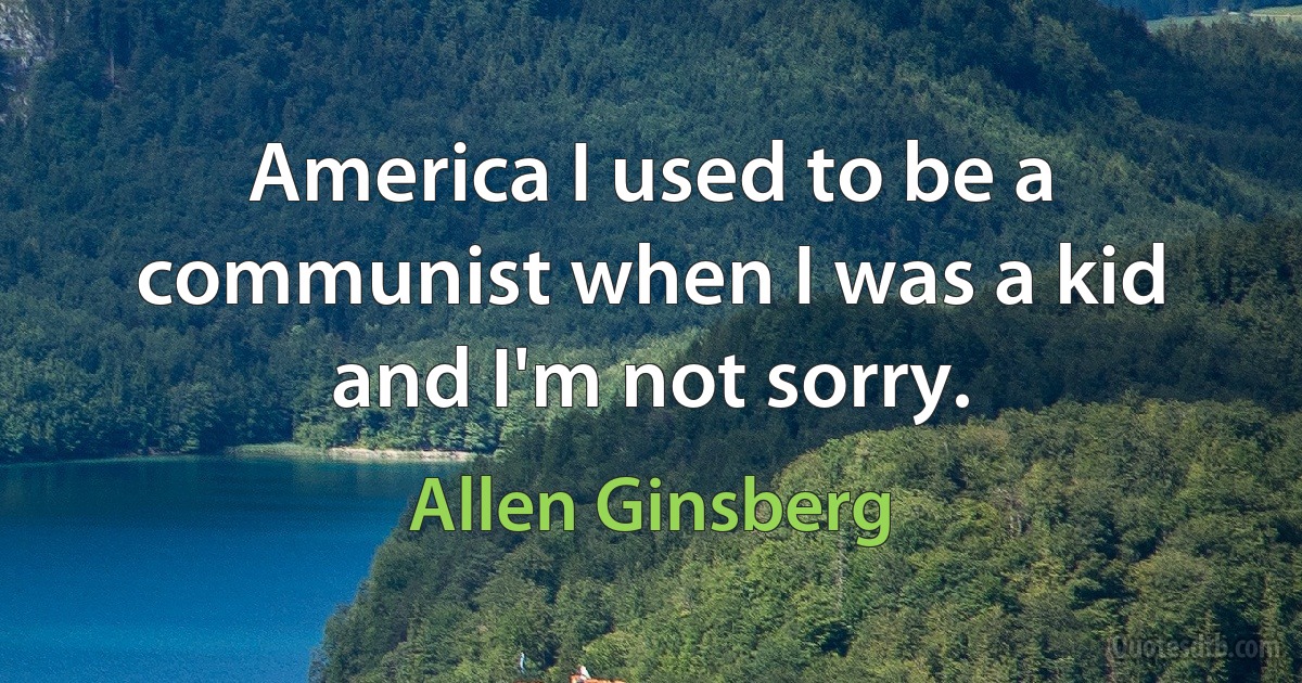 America I used to be a communist when I was a kid and I'm not sorry. (Allen Ginsberg)